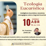 Teologia Eucarística – Inteligência Eucarística: encontros mistagógicos sobre a Sagrada Eucaristia.10/04